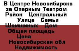 В Центре Новосибирска за Оперным Театром › Район ­ Центральный › Улица ­ Семьи Шамшиных › Дом ­ 32 › Общая площадь ­ 80 › Цена ­ 8 200 000 - Новосибирская обл. Недвижимость » Квартиры продажа   . Новосибирская обл.